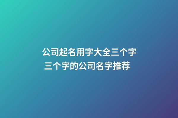 公司起名用字大全三个字 三个字的公司名字推荐